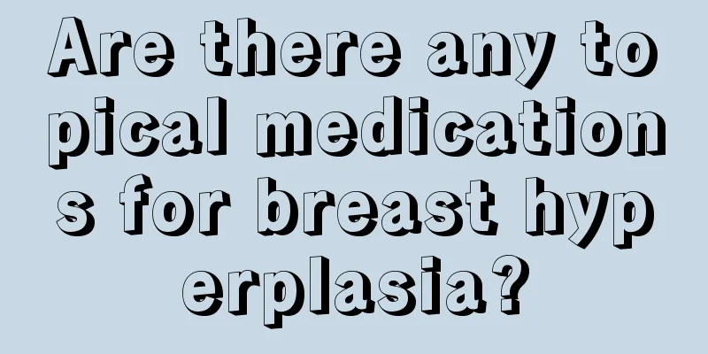 Are there any topical medications for breast hyperplasia?