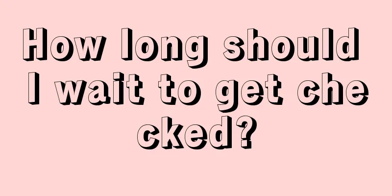 How long should I wait to get checked?