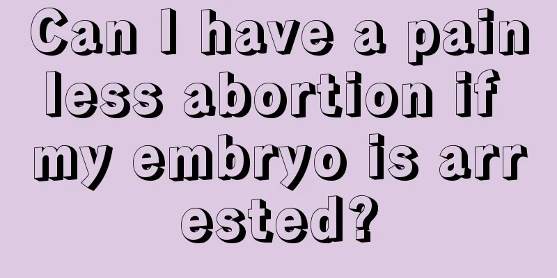 Can I have a painless abortion if my embryo is arrested?