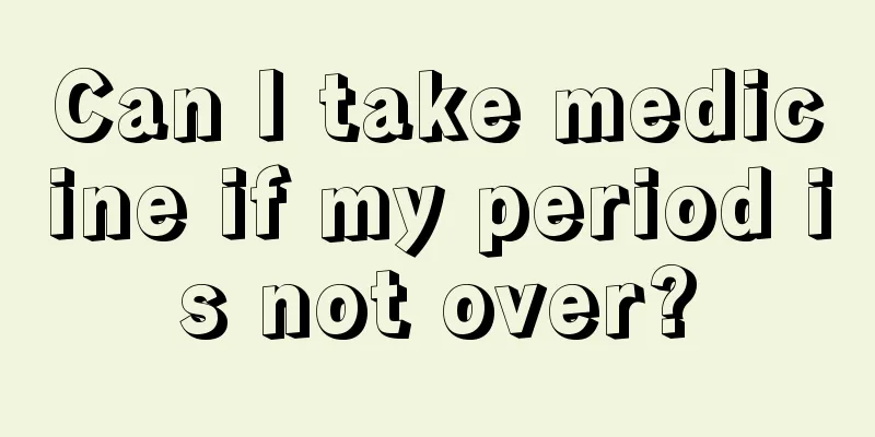 Can I take medicine if my period is not over?