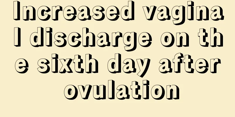 Increased vaginal discharge on the sixth day after ovulation