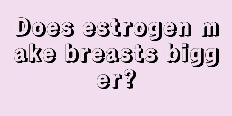 Does estrogen make breasts bigger?