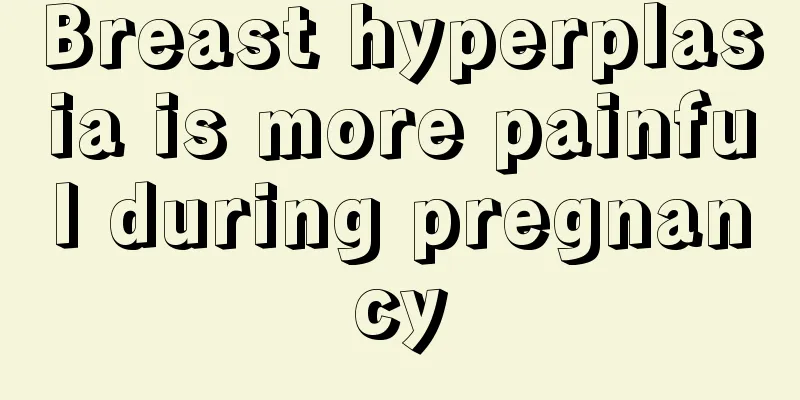 Breast hyperplasia is more painful during pregnancy