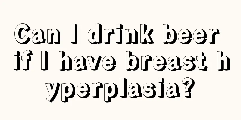 Can I drink beer if I have breast hyperplasia?