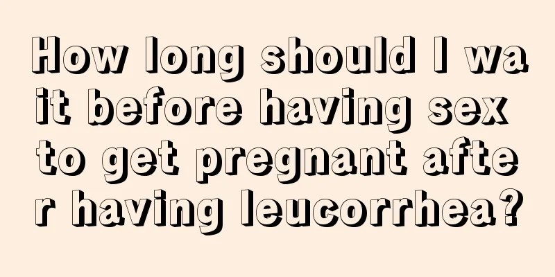 How long should I wait before having sex to get pregnant after having leucorrhea?