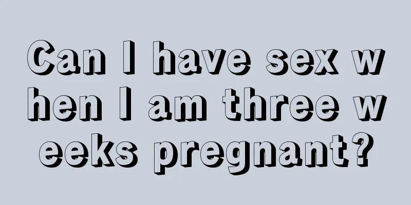 Can I have sex when I am three weeks pregnant?