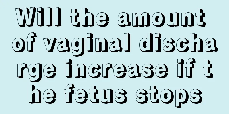 Will the amount of vaginal discharge increase if the fetus stops