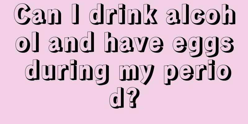 Can I drink alcohol and have eggs during my period?