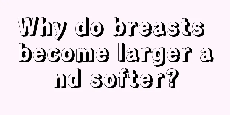 Why do breasts become larger and softer?