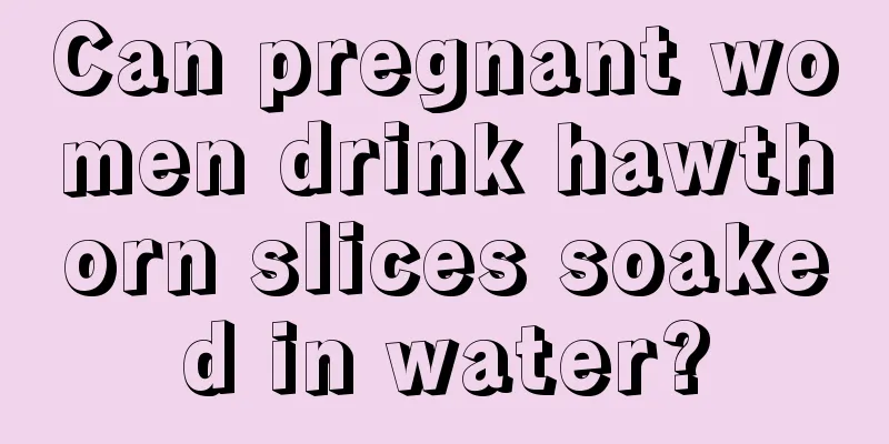 Can pregnant women drink hawthorn slices soaked in water?