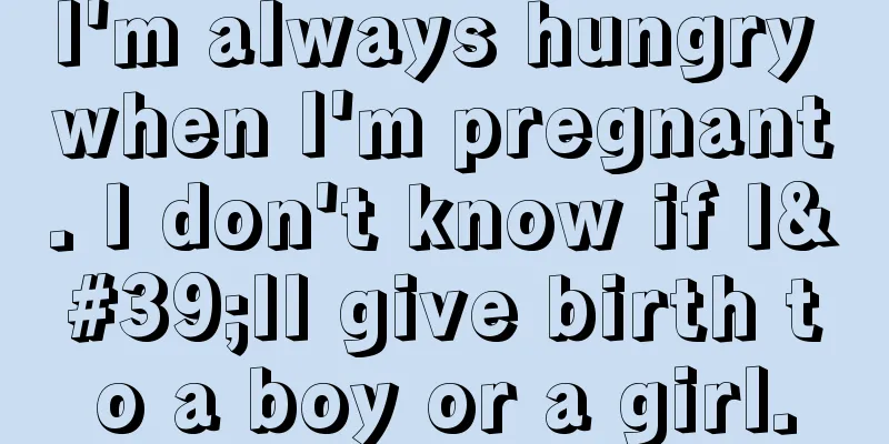 I'm always hungry when I'm pregnant. I don't know if I'll give birth to a boy or a girl.