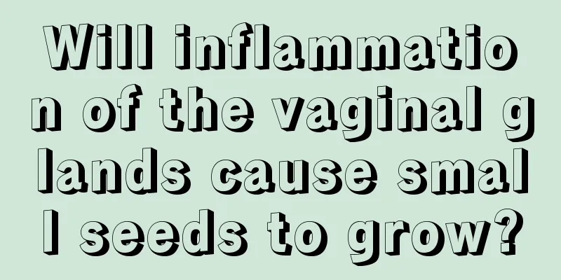 Will inflammation of the vaginal glands cause small seeds to grow?