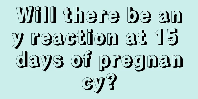 Will there be any reaction at 15 days of pregnancy?