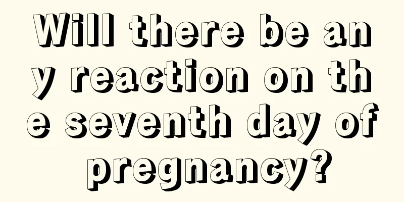 Will there be any reaction on the seventh day of pregnancy?