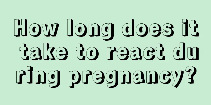 How long does it take to react during pregnancy?