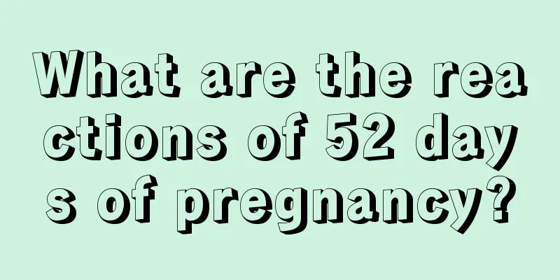 What are the reactions of 52 days of pregnancy?