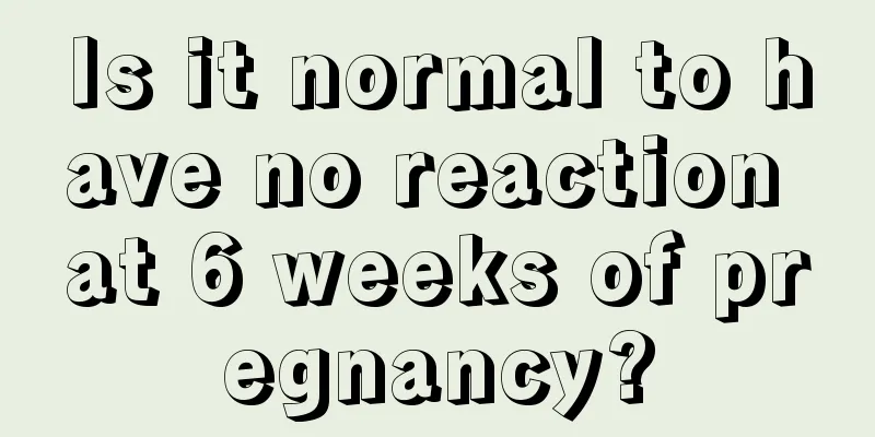 Is it normal to have no reaction at 6 weeks of pregnancy?