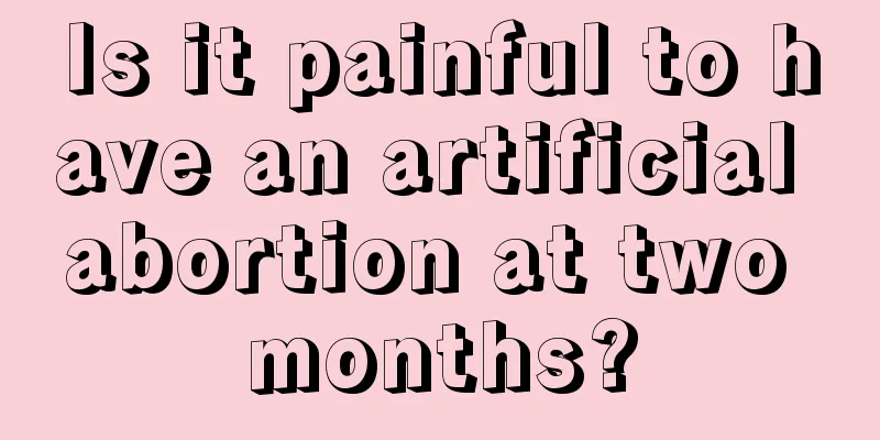 Is it painful to have an artificial abortion at two months?