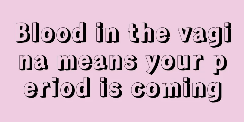 Blood in the vagina means your period is coming