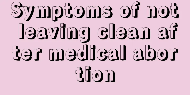 Symptoms of not leaving clean after medical abortion