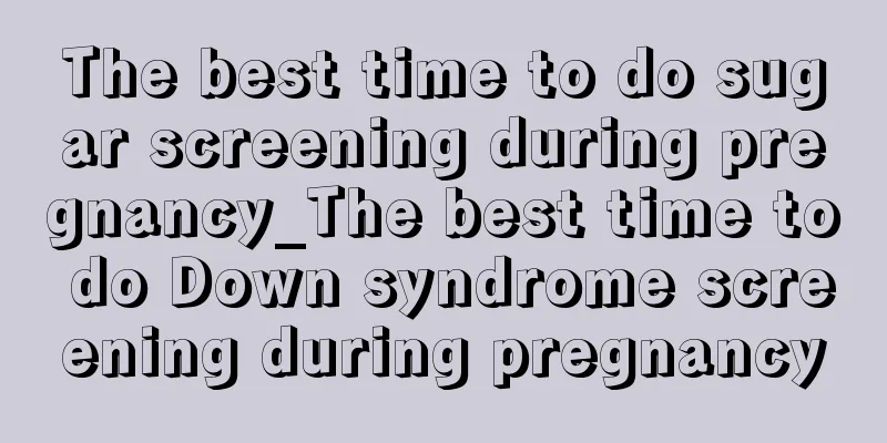 The best time to do sugar screening during pregnancy_The best time to do Down syndrome screening during pregnancy