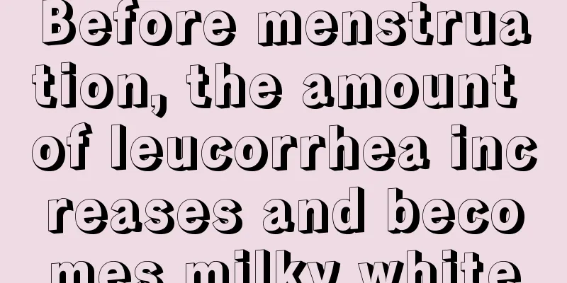 Before menstruation, the amount of leucorrhea increases and becomes milky white