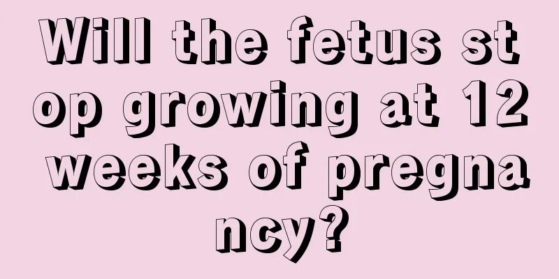 Will the fetus stop growing at 12 weeks of pregnancy?