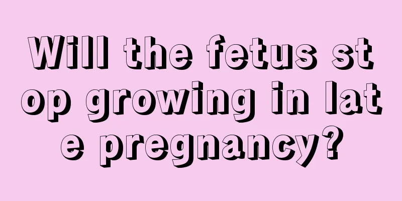 Will the fetus stop growing in late pregnancy?