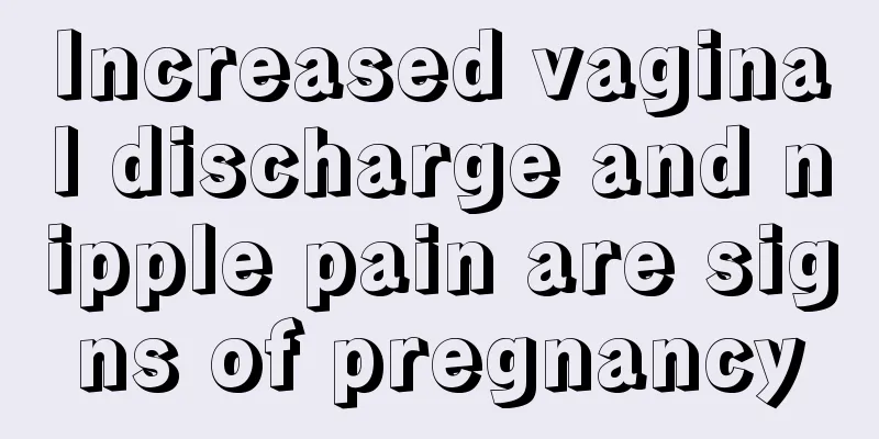 Increased vaginal discharge and nipple pain are signs of pregnancy