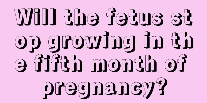 Will the fetus stop growing in the fifth month of pregnancy?