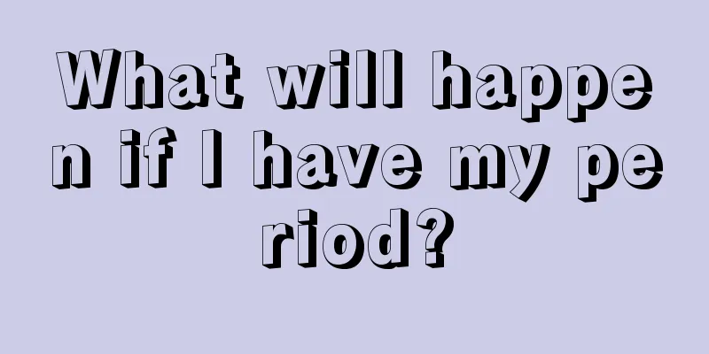 What will happen if I have my period?