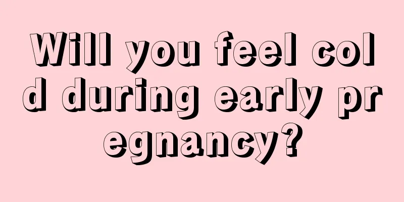 Will you feel cold during early pregnancy?