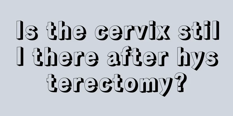 Is the cervix still there after hysterectomy?