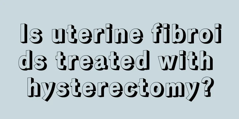 Is uterine fibroids treated with hysterectomy?