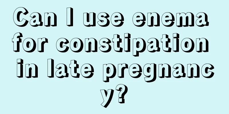 Can I use enema for constipation in late pregnancy?