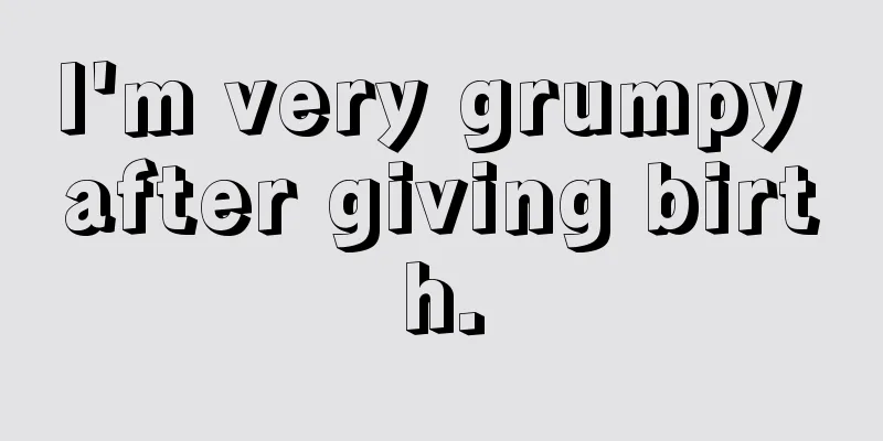 I'm very grumpy after giving birth.