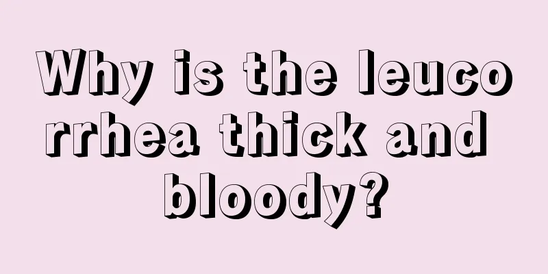 Why is the leucorrhea thick and bloody?