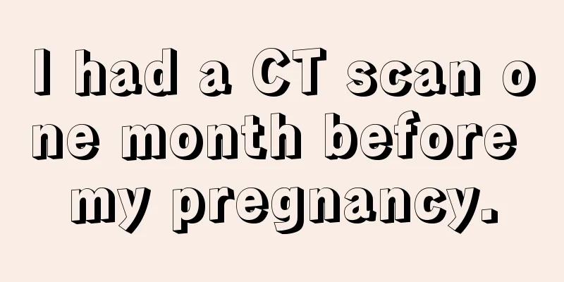 I had a CT scan one month before my pregnancy.