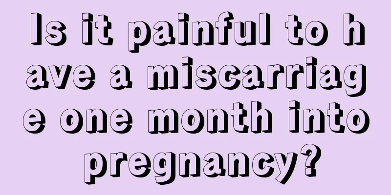 Is it painful to have a miscarriage one month into pregnancy?