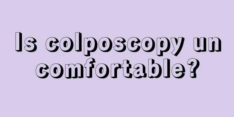 Is colposcopy uncomfortable?