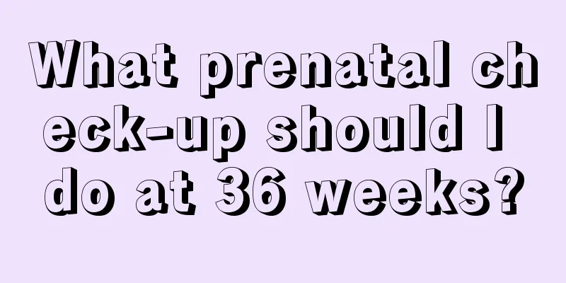 What prenatal check-up should I do at 36 weeks?