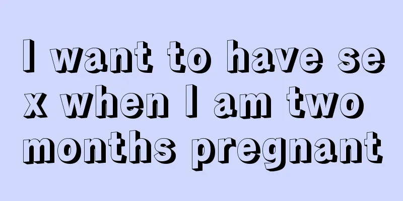 I want to have sex when I am two months pregnant