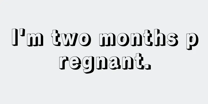 I'm two months pregnant.