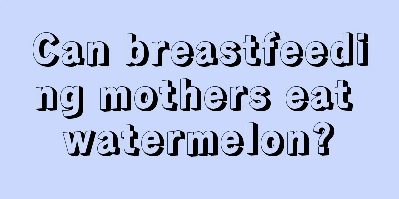 Can breastfeeding mothers eat watermelon?