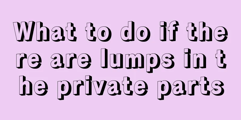 What to do if there are lumps in the private parts