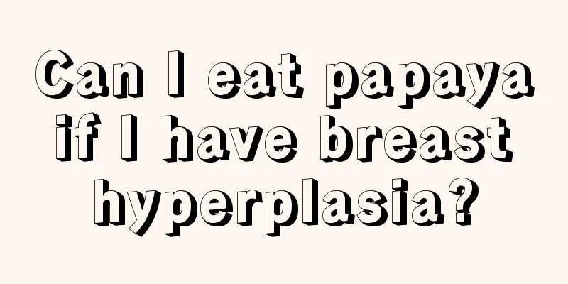 Can I eat papaya if I have breast hyperplasia?