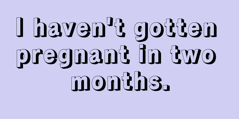 I haven't gotten pregnant in two months.