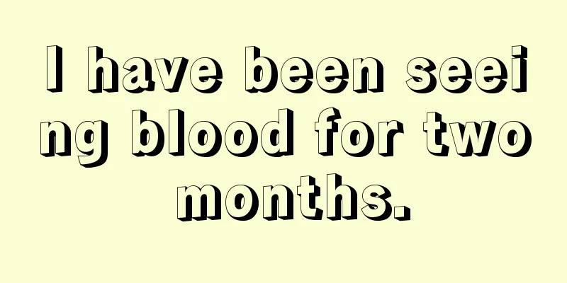 I have been seeing blood for two months.