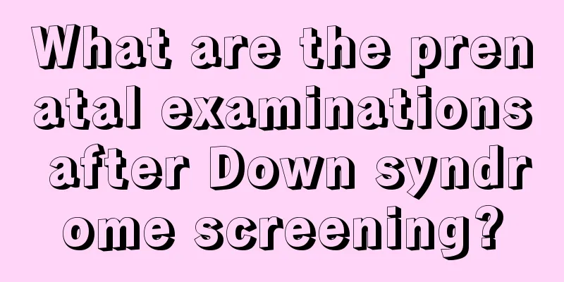 What are the prenatal examinations after Down syndrome screening?