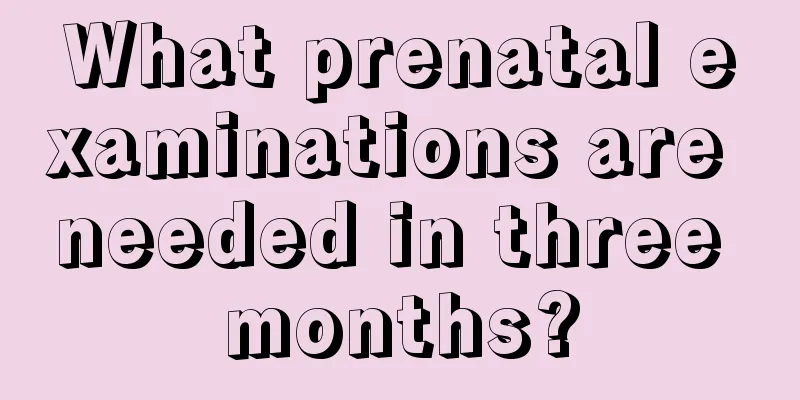 What prenatal examinations are needed in three months?